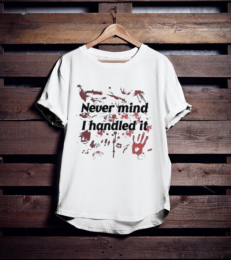 Never Mind I Handled It Blood Splatter T-Shirt