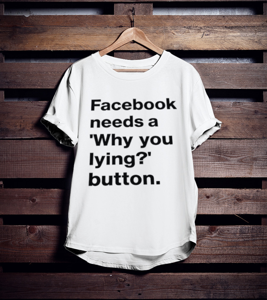 Facebook Needs A Why You Lying Button T-Shirt