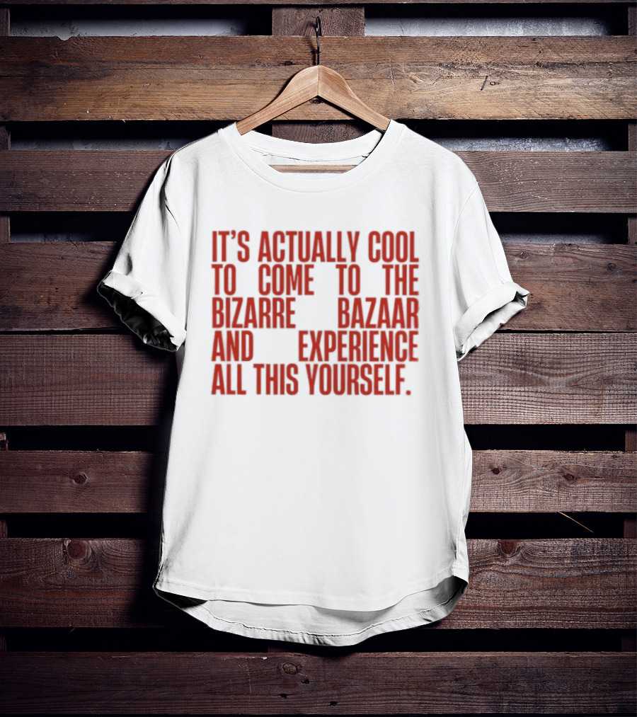 It's Actually Cool To Come To The Bizarre Bazaar And Experience All This Yourself T-Shirt