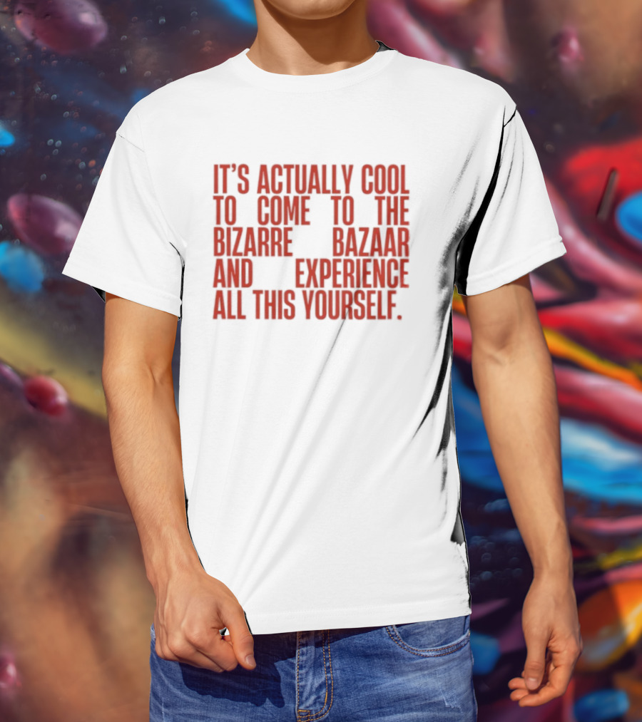 It's Actually Cool To Come To The Bizarre Bazaar And Experience All This Yourself T-Shirt