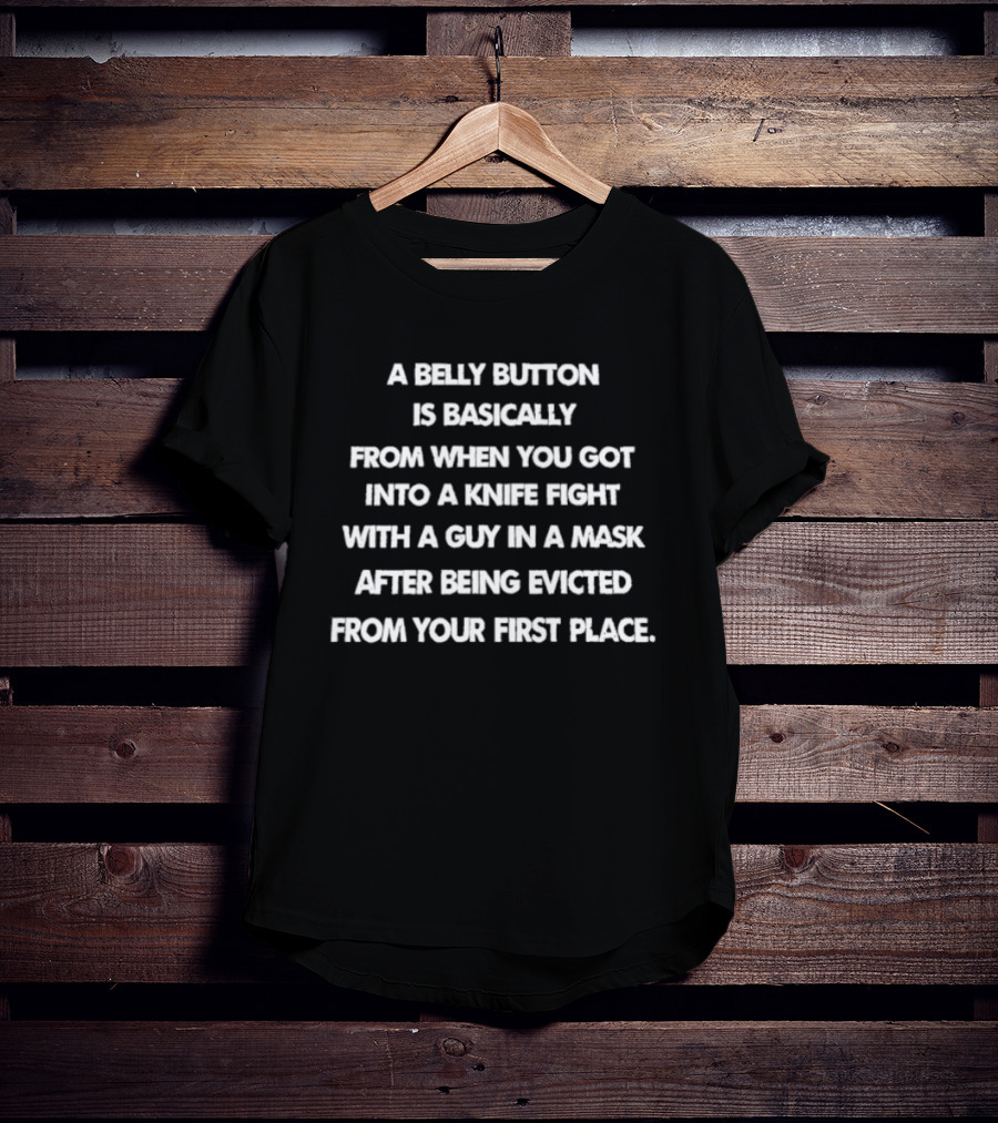 A Belly Button Is Basically From When You Got Into A Knife Fight With A Guy In A Mask After Being Evicted From Your First Place T-Shirt
