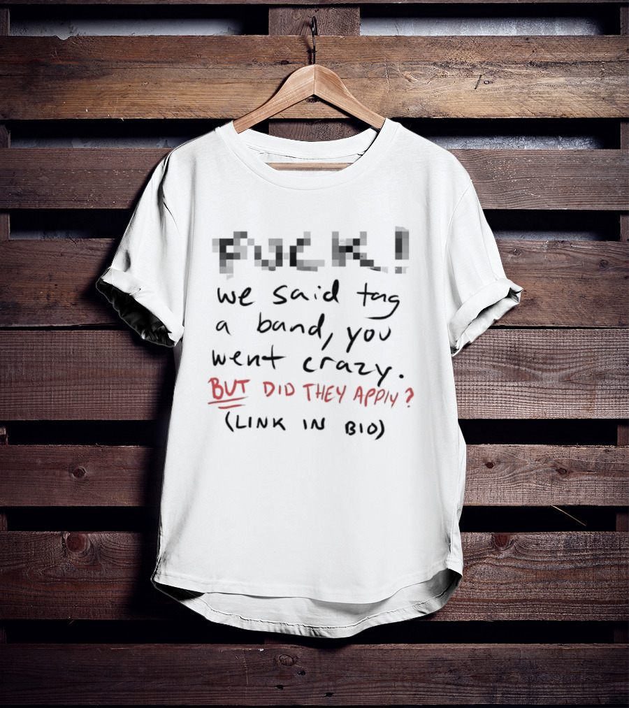 Fuck! We Said Tag A Band You Went Crazy But Did They Apply Link In Bio T-Shirt
