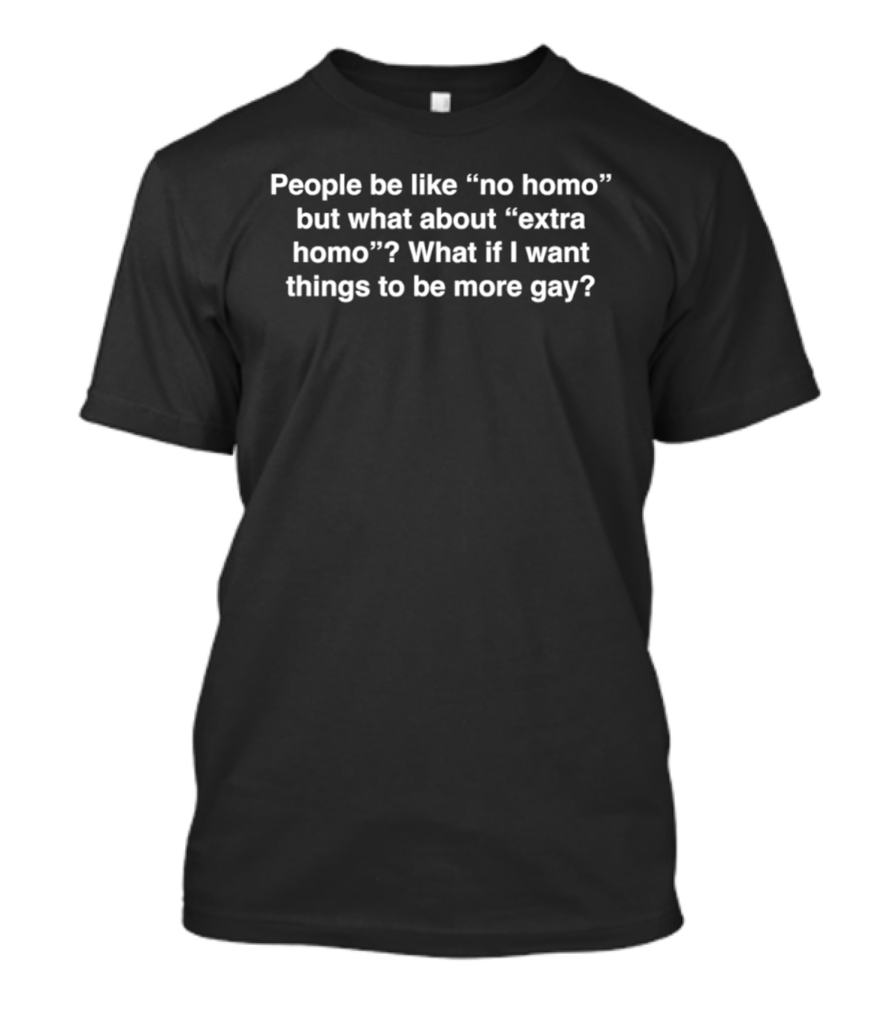 People Be Like No Homo But What About Extra Homo Want Things To Be More Gay T-Shirt
