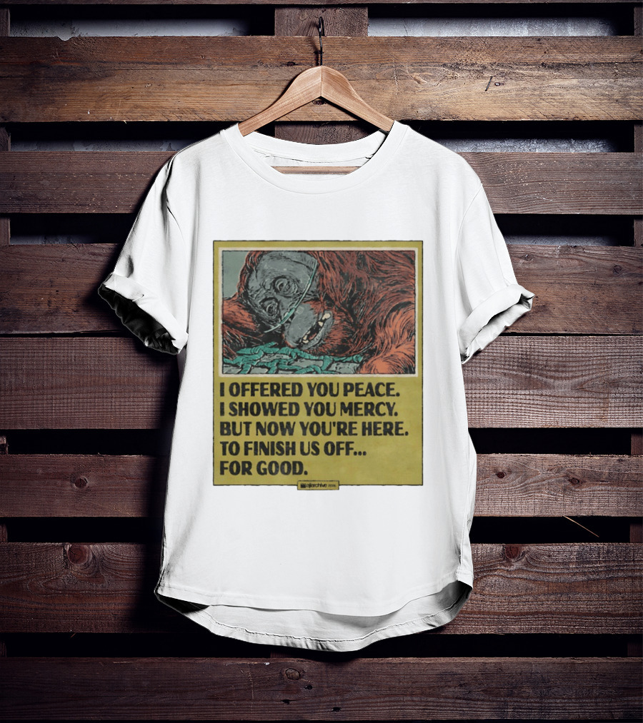 I Offered You Peace I Showed You Mercy But Now You're Here To Finish Us Off For Good T-Shirt