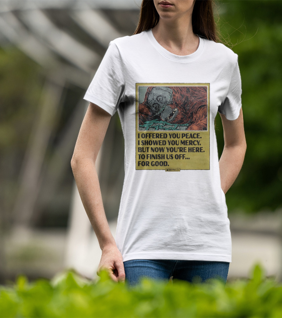 I Offered You Peace I Showed You Mercy But Now You're Here To Finish Us Off For Good T-Shirt