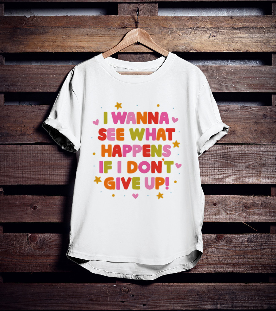 I Wanna See What Happens If I Don't Give Up Motivation Positive Message Colorful Hearts Stars T-Shirt