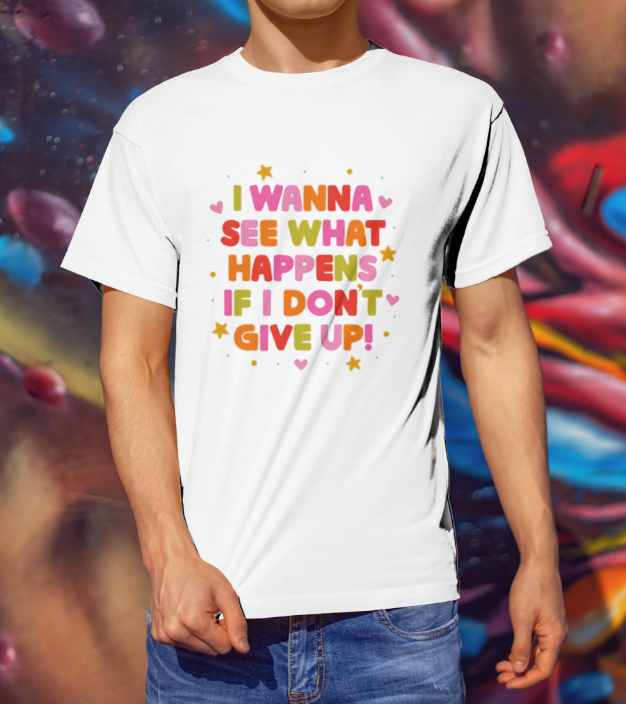 I Wanna See What Happens If I Don't Give Up Motivation Positive Message Colorful Hearts Stars T-Shirt