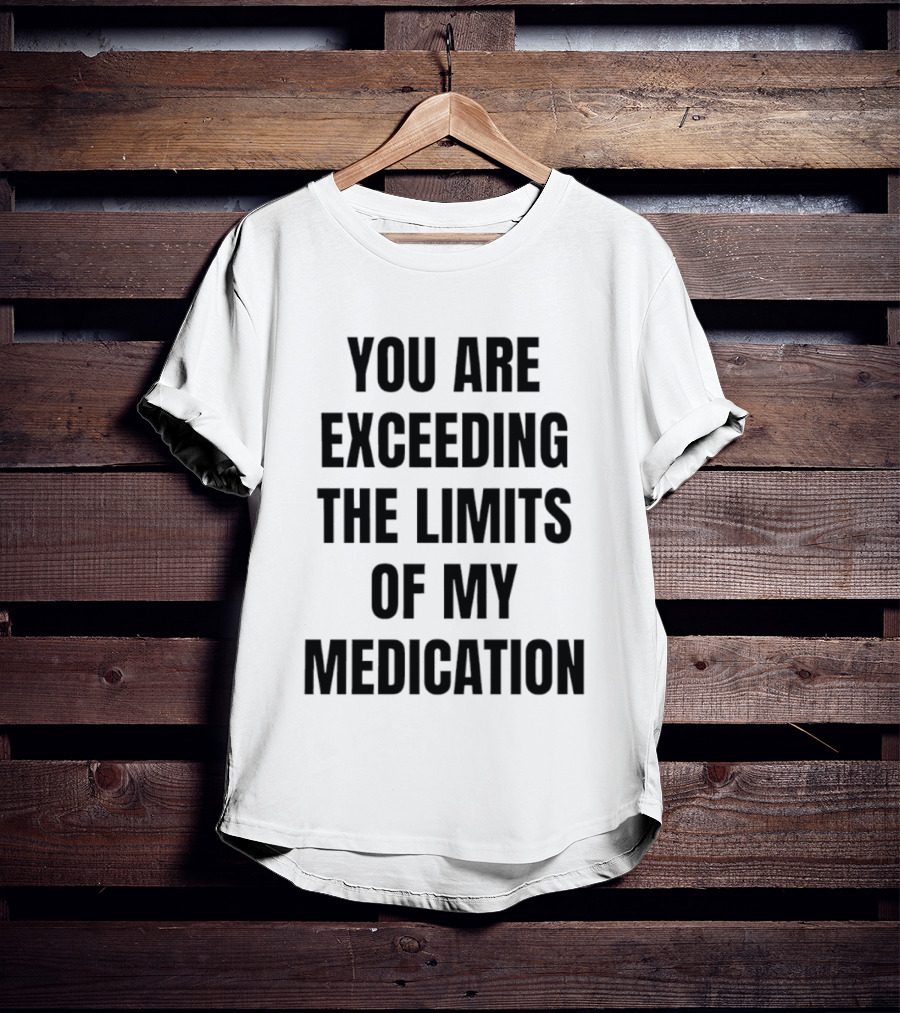 You Are Exceeding The Limits Of My Medication T-Shirt
