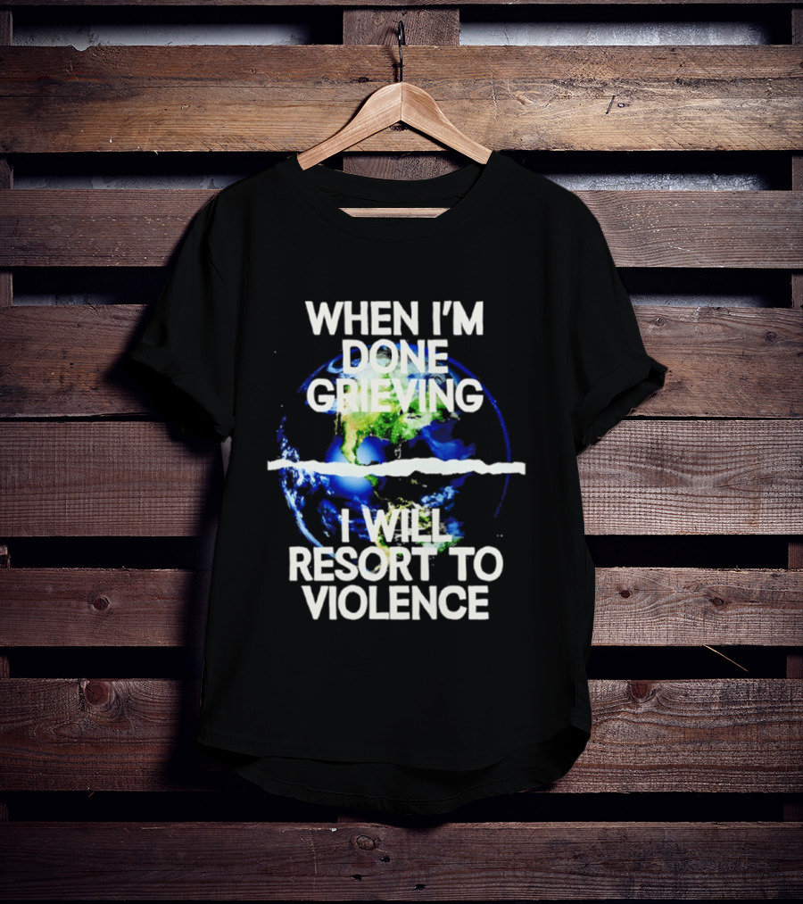 When I'm Done Grieving I Will Resort To Violence Earth T-Shirt