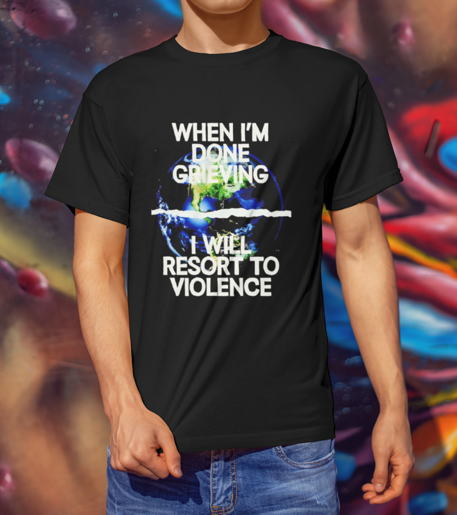 When I'm Done Grieving I Will Resort To Violence Earth T-Shirt