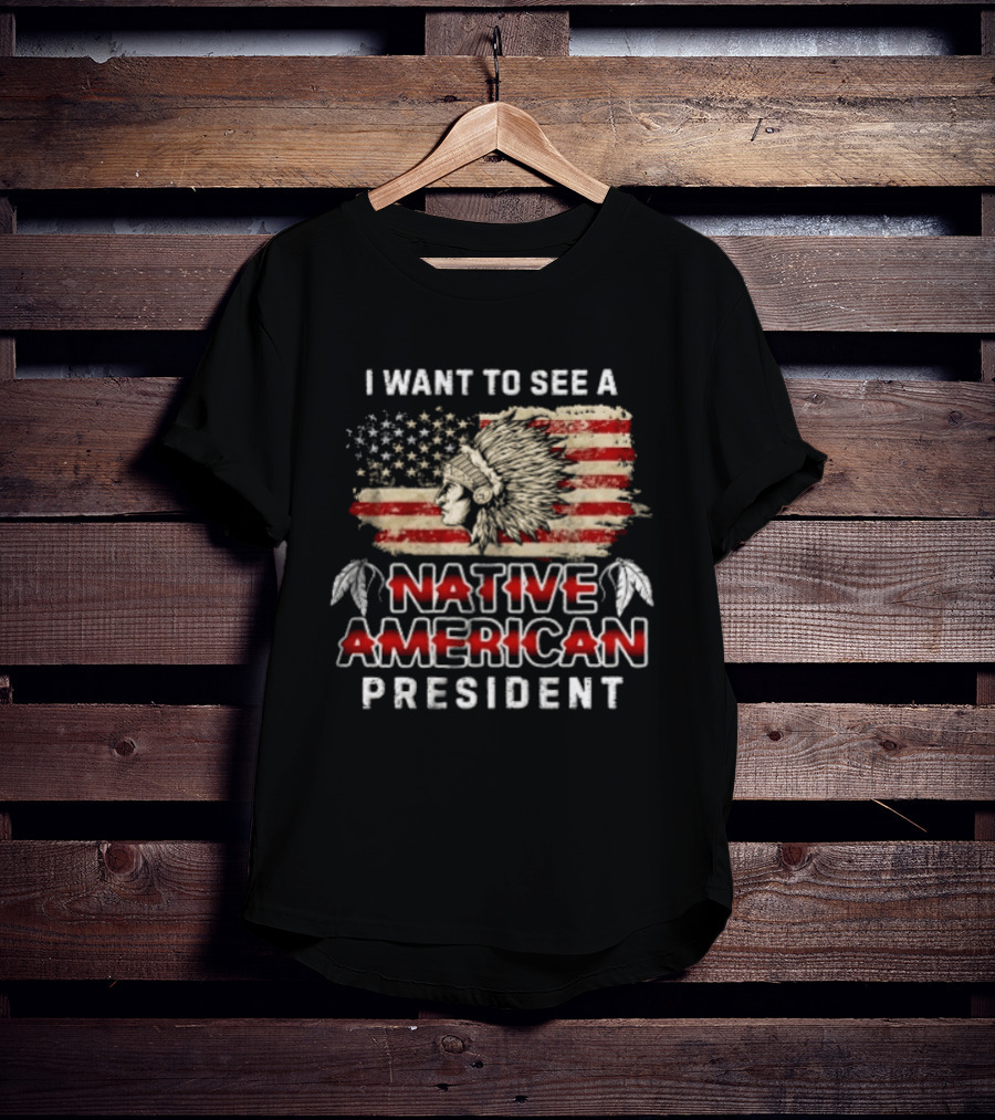 I Want To See A Native American President Native American T-Shirt