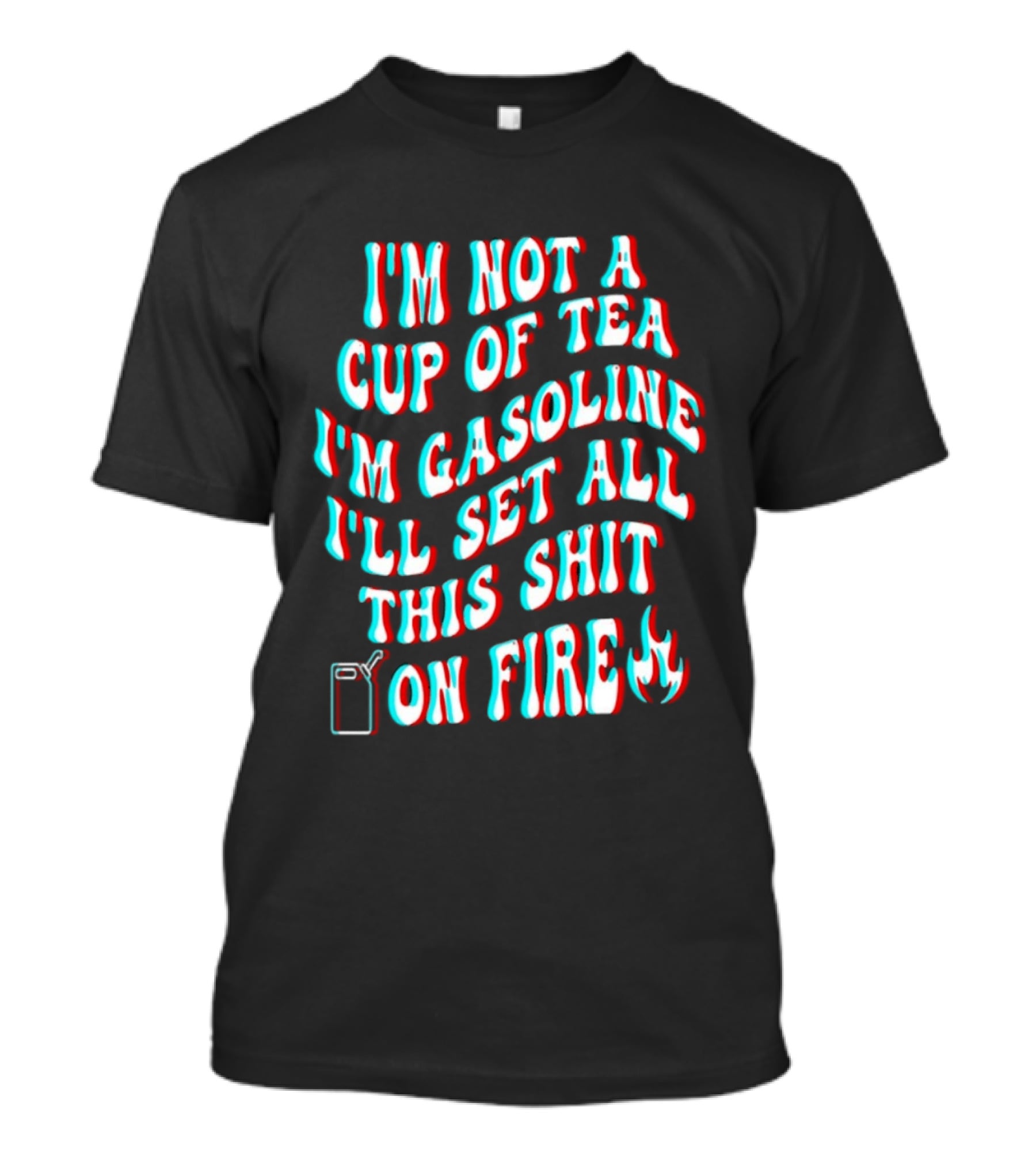 I'm Not A Cup Of Tea I'm Gasoline I'll Set All This Shit On Fire Flame T-Shirt