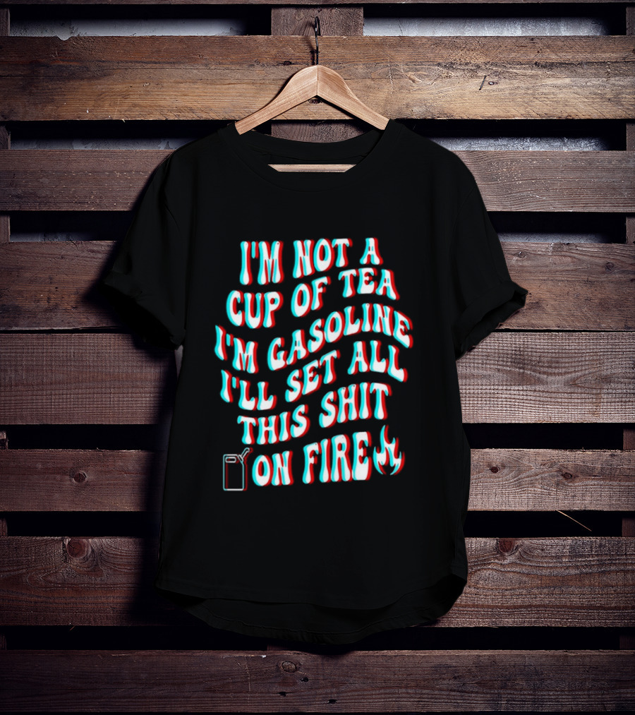 I'm Not A Cup Of Tea I'm Gasoline I'll Set All This Shit On Fire Flame T-Shirt