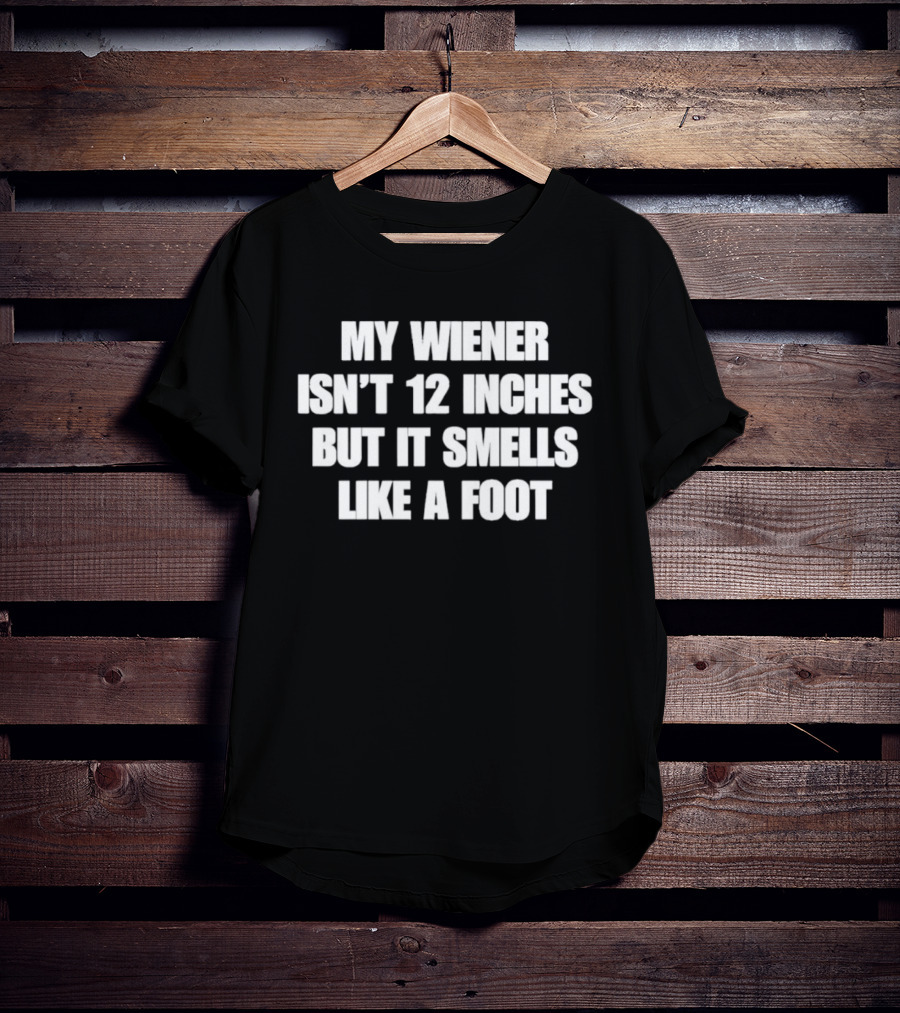 My Wiener Isn't 12 Inches But It Smells Like A Foot T-Shirt