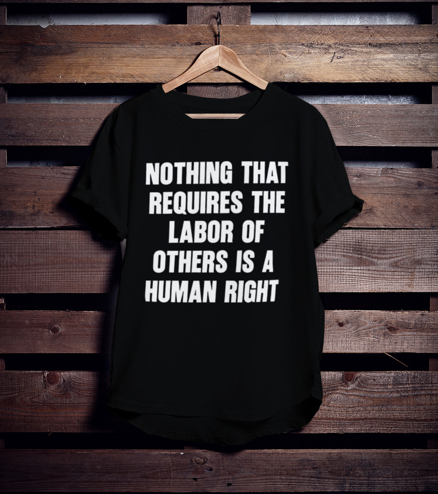 Nothing That Requires The Labor Of Others Is A Human Right T-Shirt