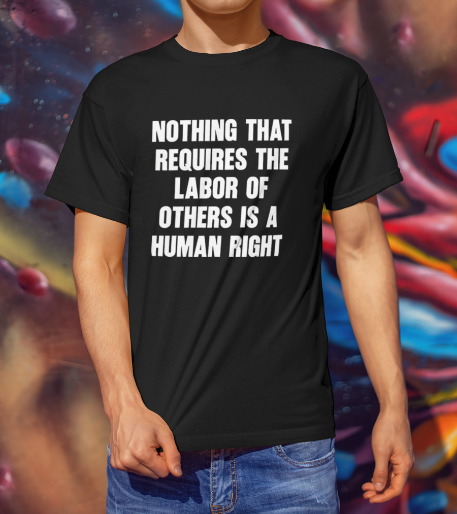 Nothing That Requires The Labor Of Others Is A Human Right T-Shirt