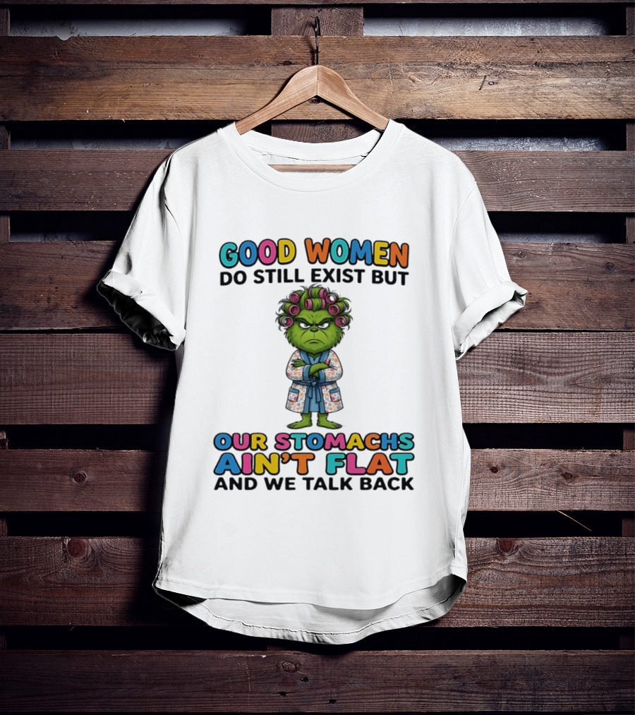 Grinch Good Women Do Still Exist But Our Stomachs Ain't Flat And We Talk Back T-Shirt