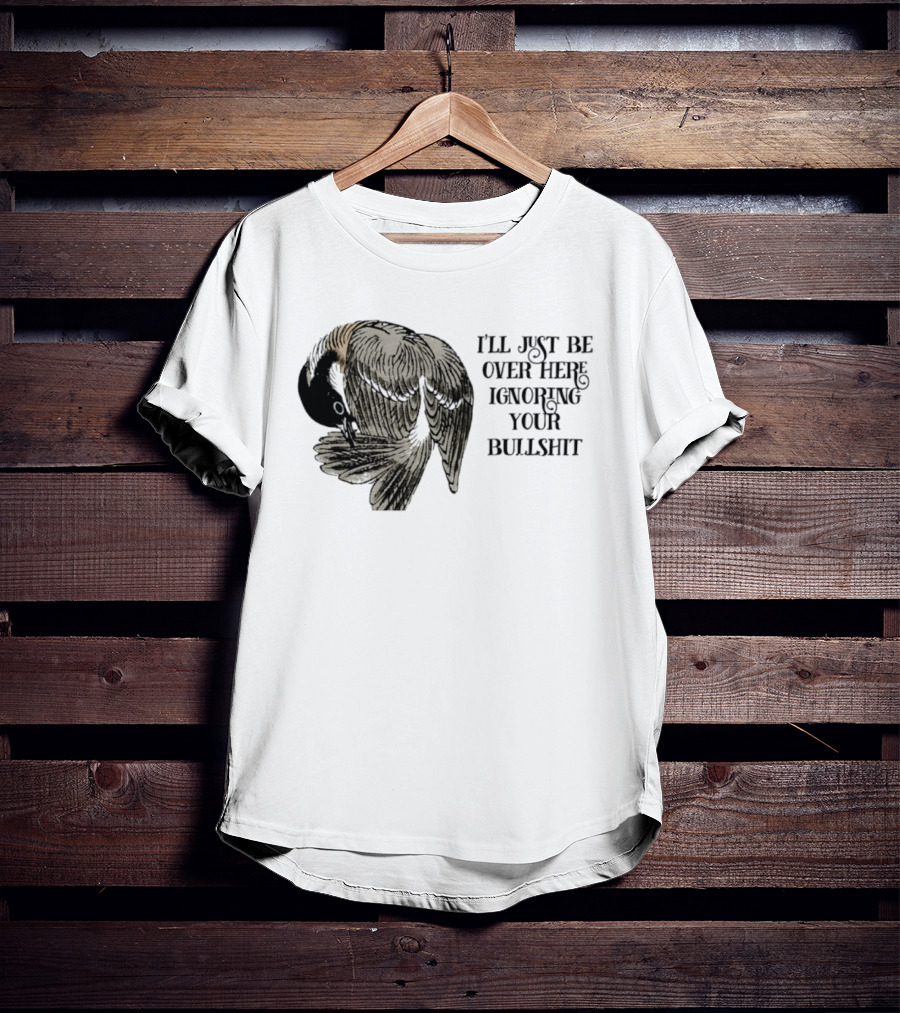 I'll Just Be Over Here Ignoring Your Bullshit Bird T-Shirt