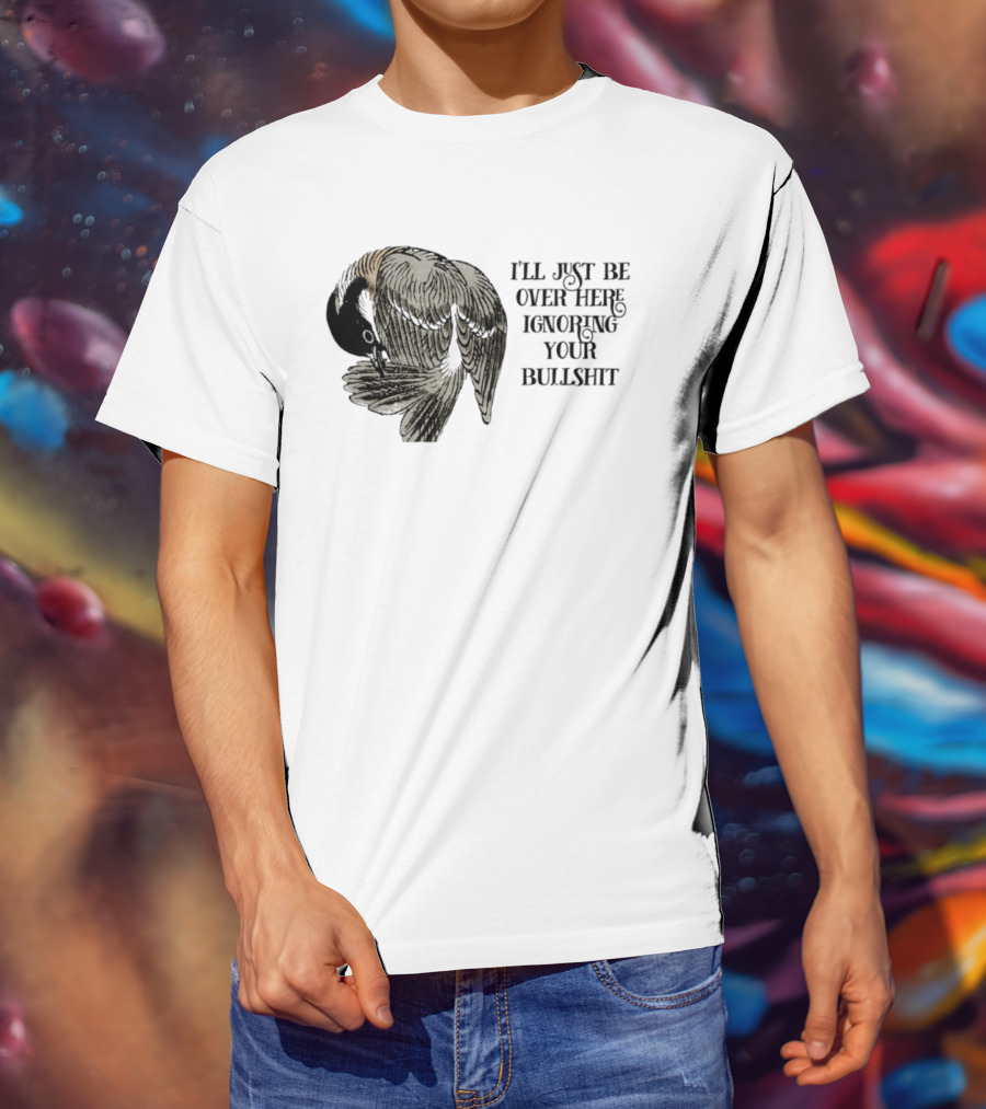 I'll Just Be Over Here Ignoring Your Bullshit Bird T-Shirt
