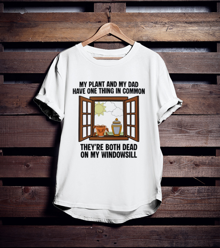My Plant And My Dad One Thing In Common Both Dead On My Windowsill T-Shirt