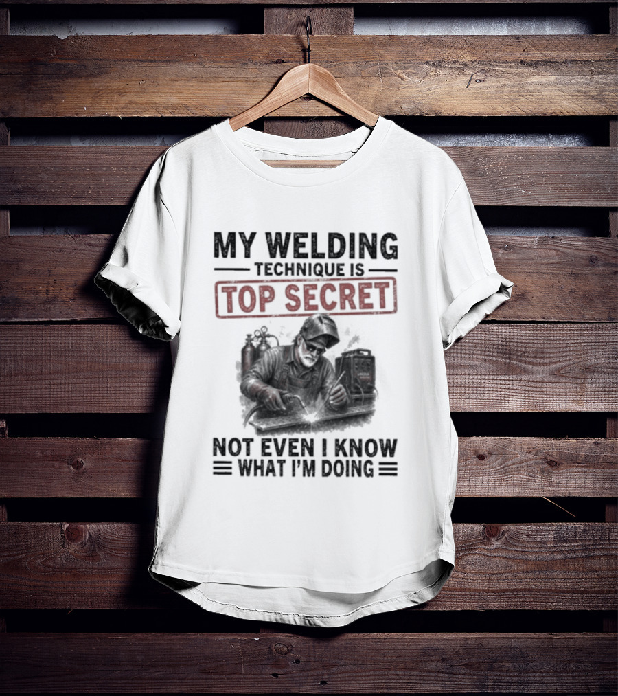 My Welding Technique Is Top Secret Not Even I Know What I'm Doing T-Shirt