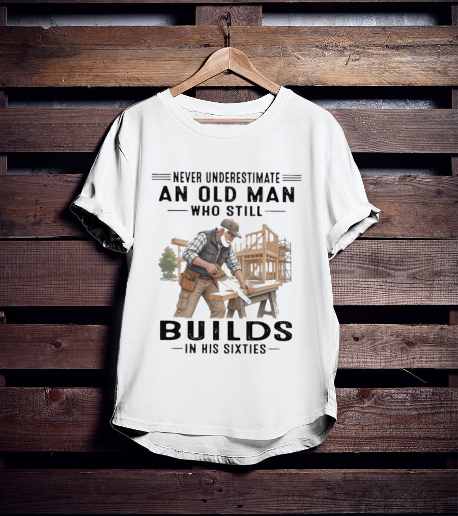 Never Underestimate An Old Man Who Still Builds In His Sixties T-Shirt