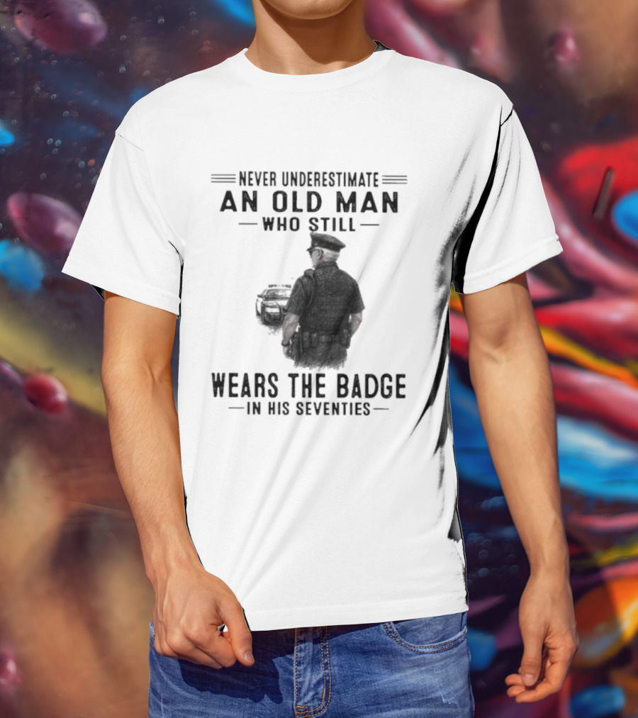 Never Underestimate An Old Man Who Still Wears The Badge In His Seventies T-Shirt