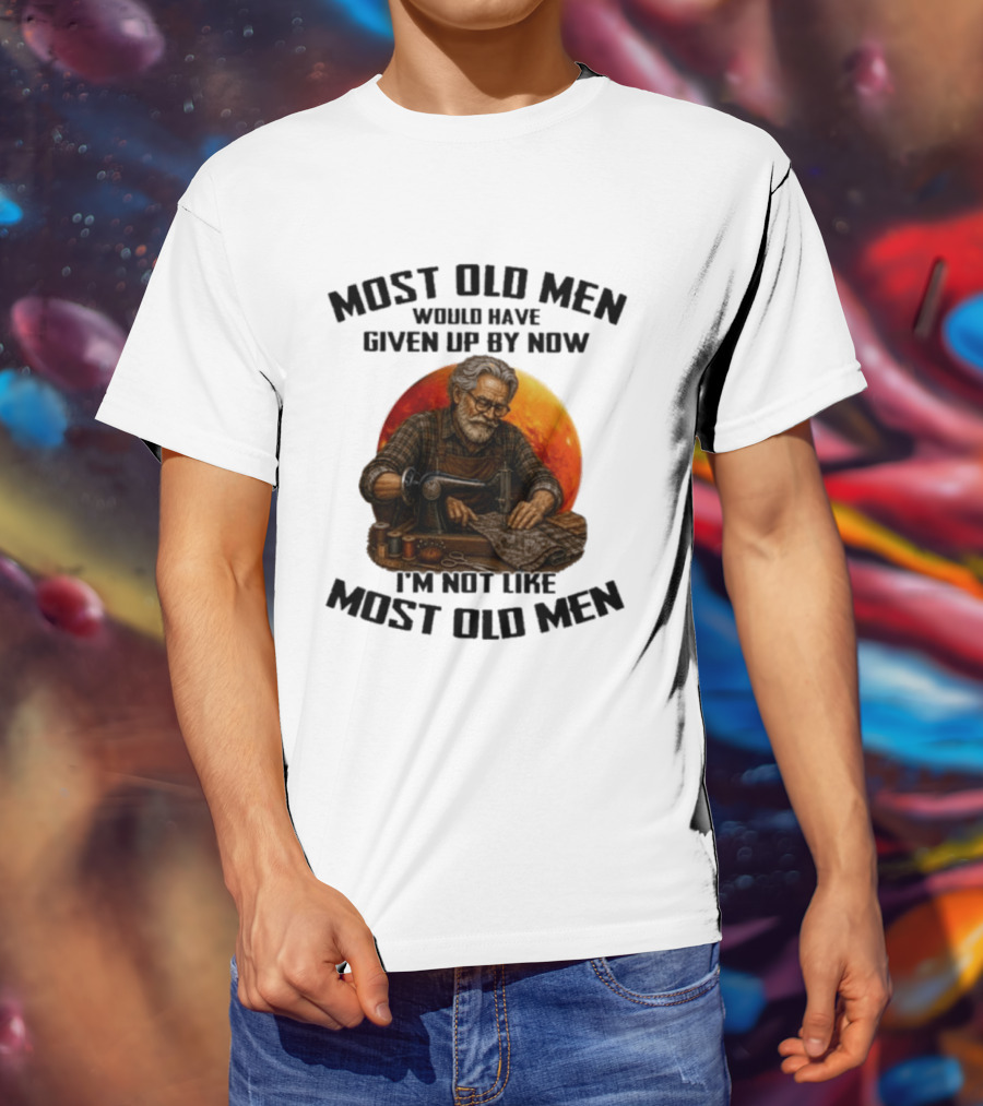 Most Old Men Would Have Given Up By Now I'm Not Like Most Old Men T-Shirt
