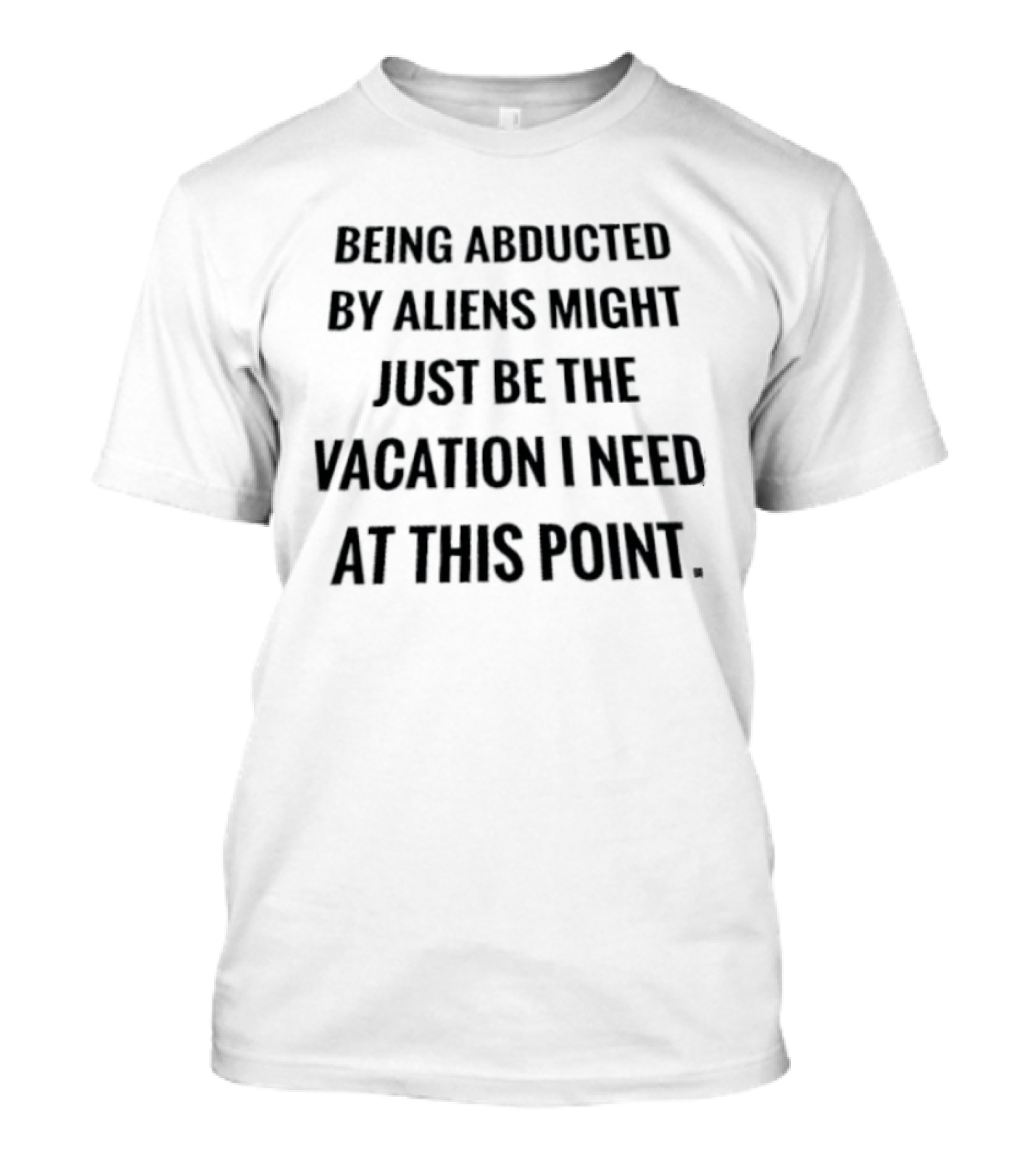 Being Abducted By Aliens Might Just Be The Vacation I Need At This Point T-Shirt