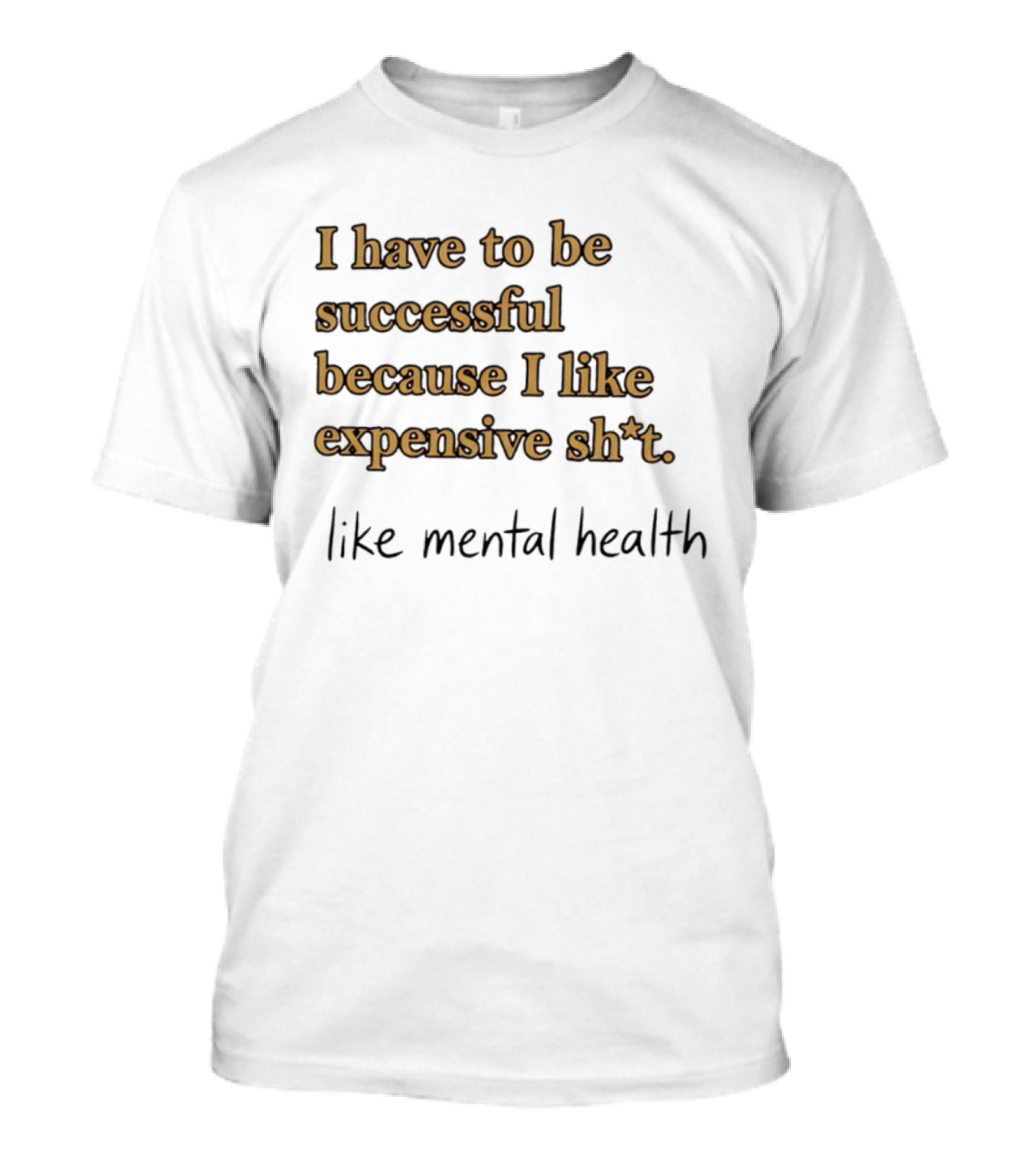 I Have To Be Successful Because I Like Expensive Shit Like Mental Health T-Shirt