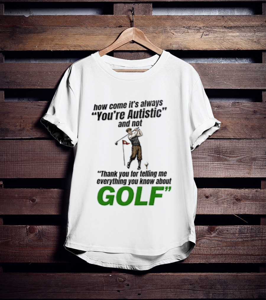 How Come It's Always You're Autistic And Not Thank You For Telling Me Everything You Know About Golf T-Shirt