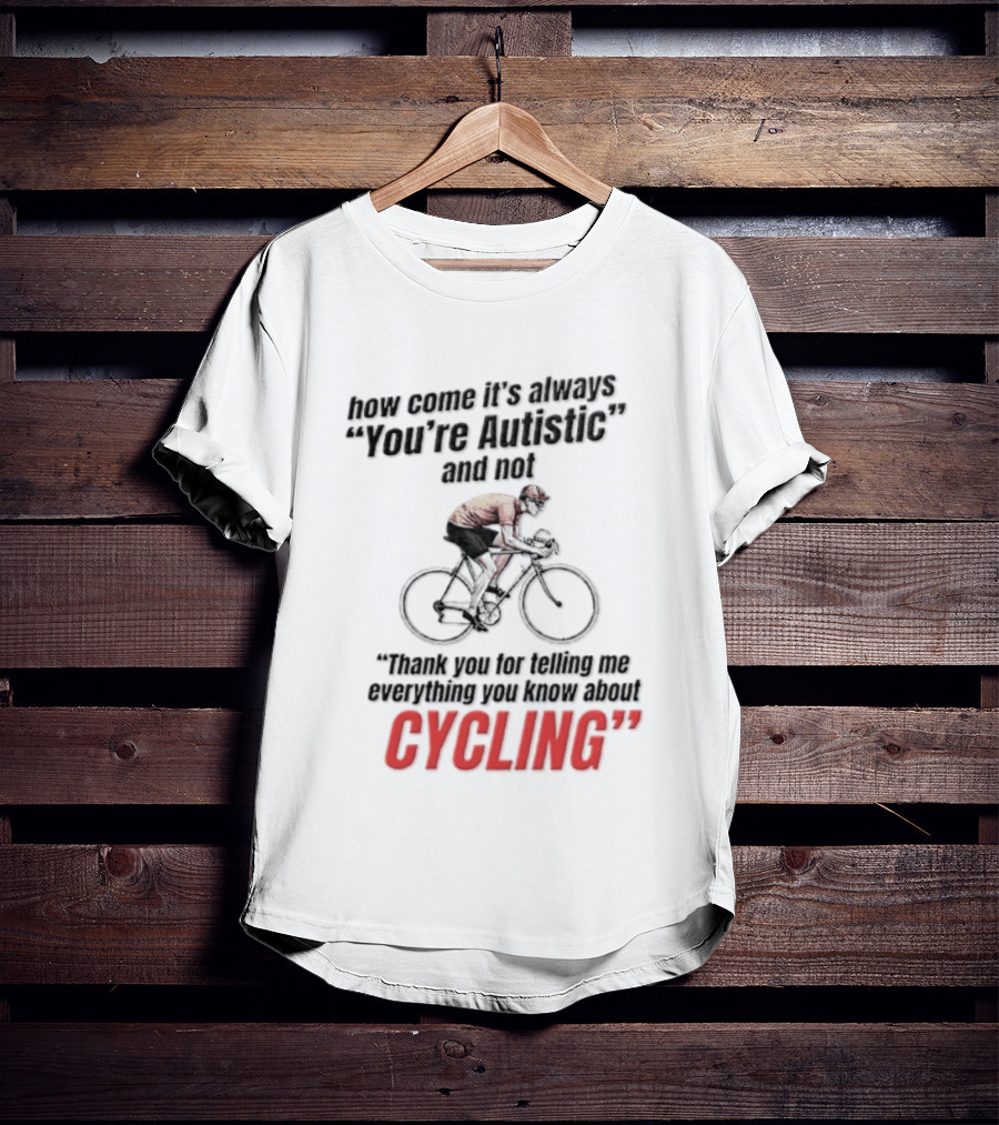How Come It's Always You're Autistic And Not Thank You For Telling Me Everything You Know About Cycling T-Shirt