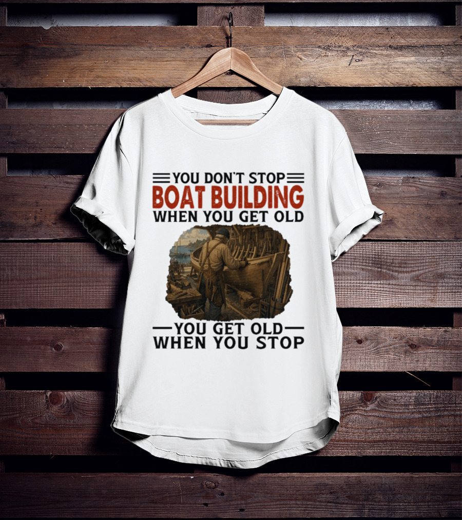 You Don't Stop Boat Building When You Get Old You Get Old When You Stop Boatworker Artistry T-Shirt