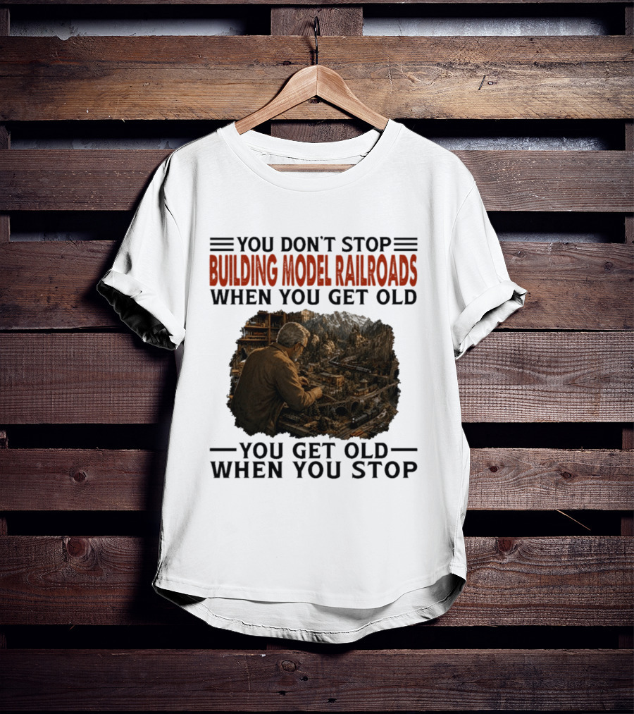 You Don't Stop Building Model Railroads When You Get Old You Get Old When You Stop T-Shirt