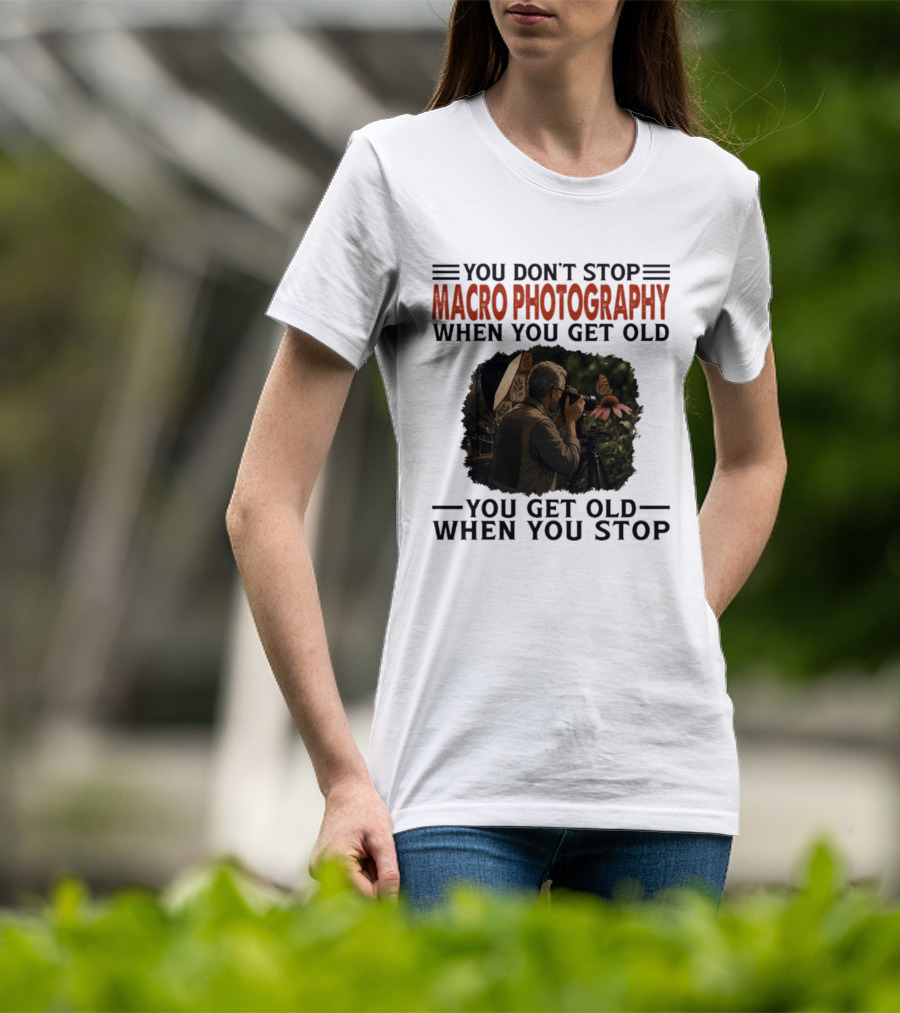 You Don't Stop Macro Photography Get Old When You Stop Featuring Photographer At Work T-Shirt