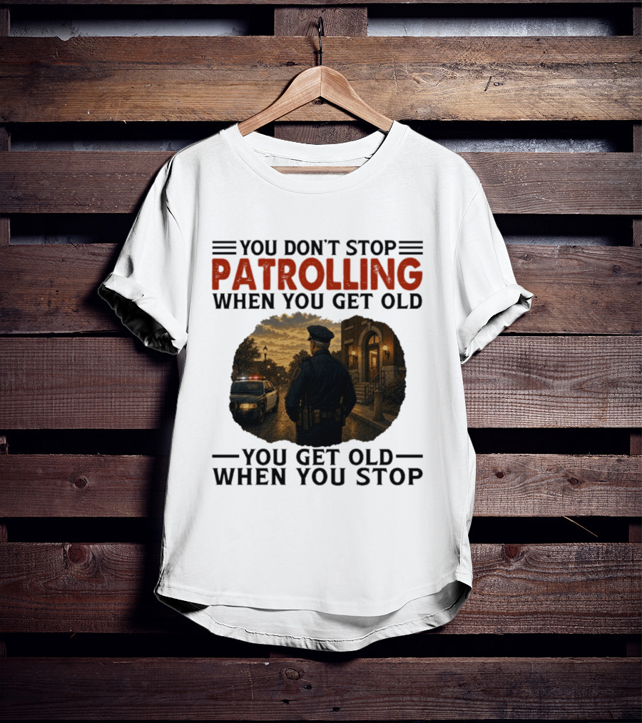 You Don't Stop Patrolling When You Get Old You Get Old When You Stop Police Officer T-Shirt