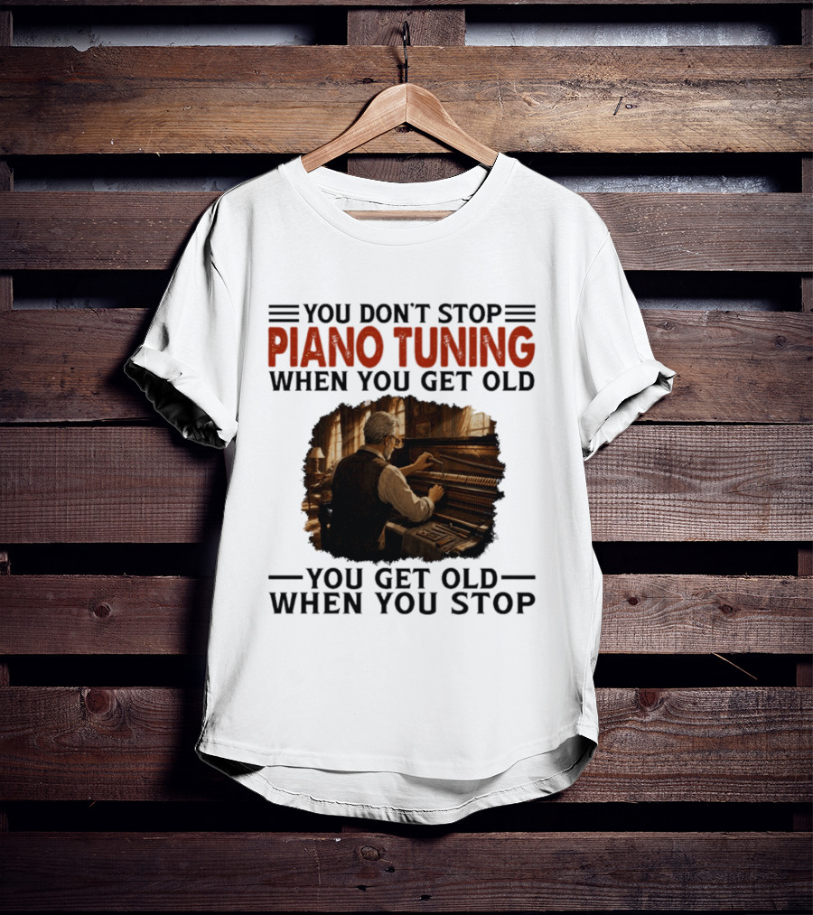 You Don't Stop Piano Tuning When You Get Old You Get Old When You Stop T-Shirt
