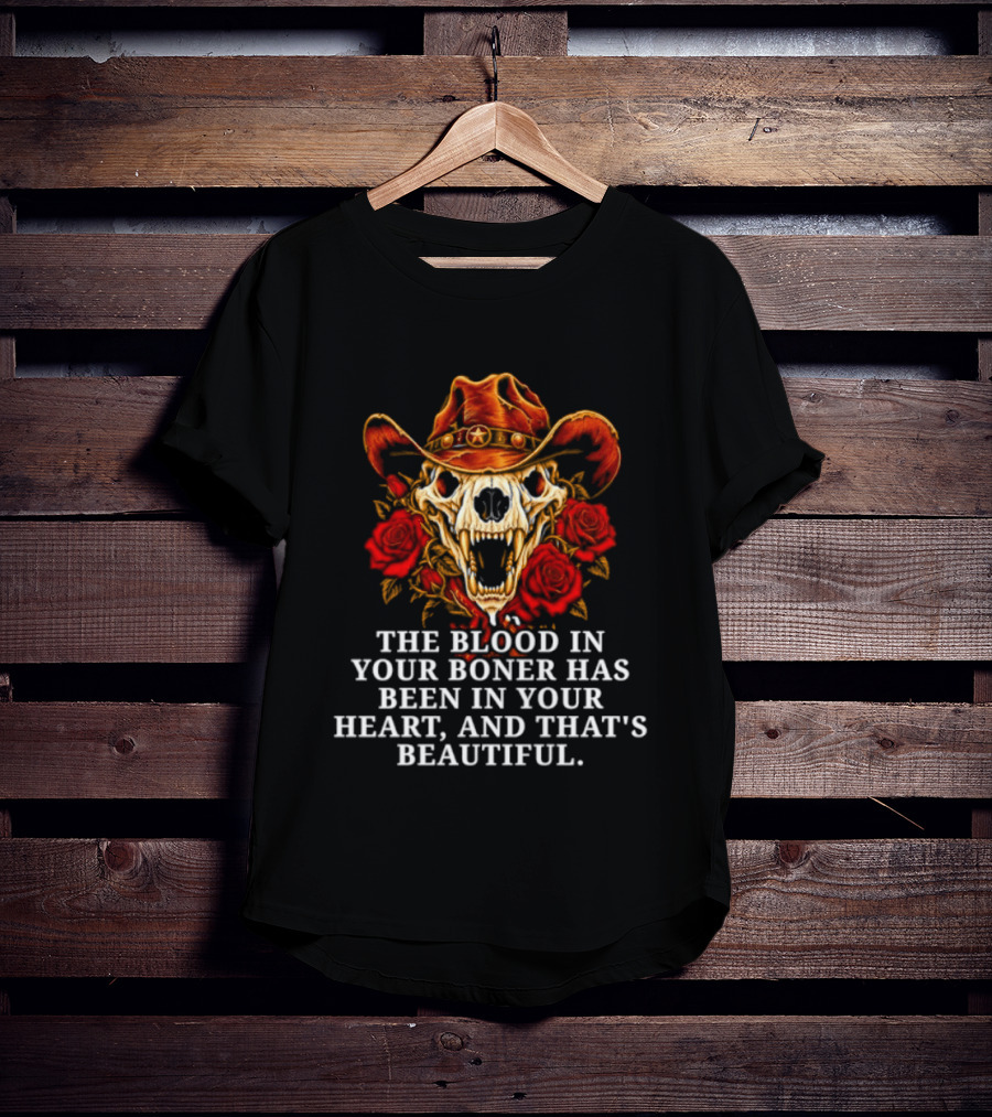 The Blood In Your Boner Has Been In Your Heart And That's Beautiful Skull Roses Cowboy Hat T-Shirt