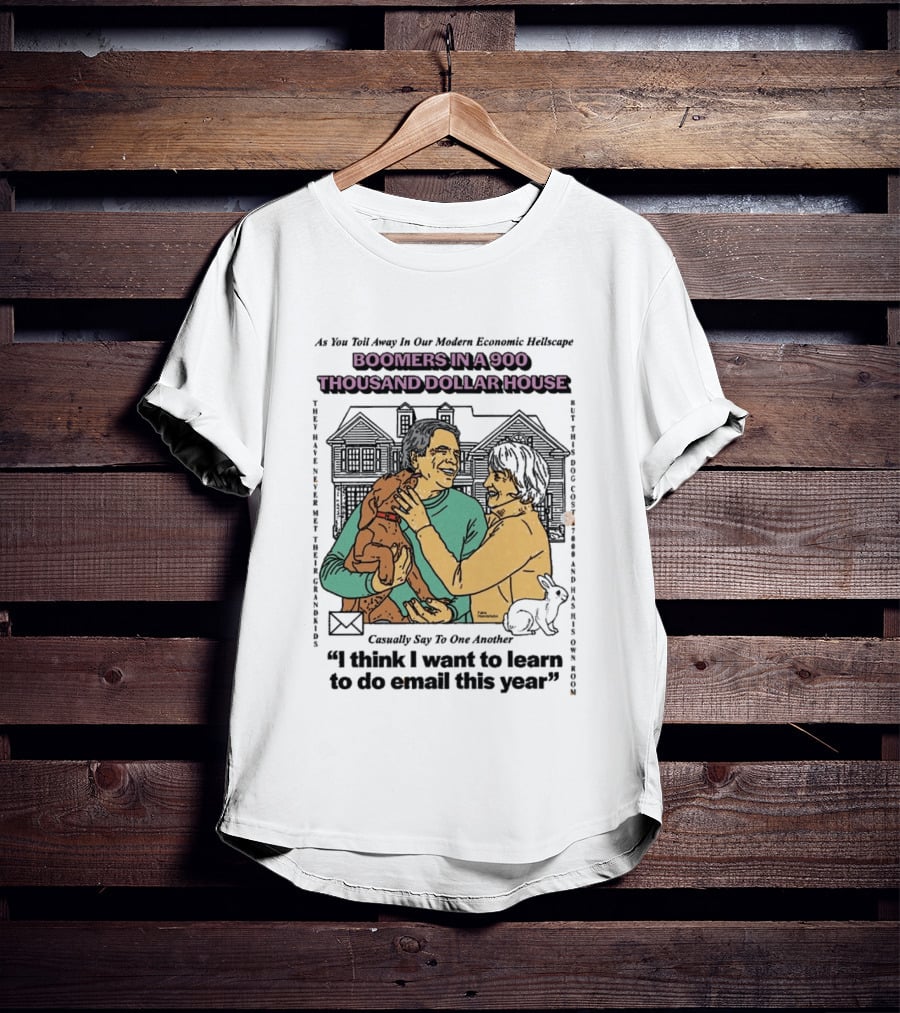Boomers In A 900 Thousand Dollar House Modern Economic Hellscape Satire I Think I Want To Learn To Do Email This Year T-Shirt