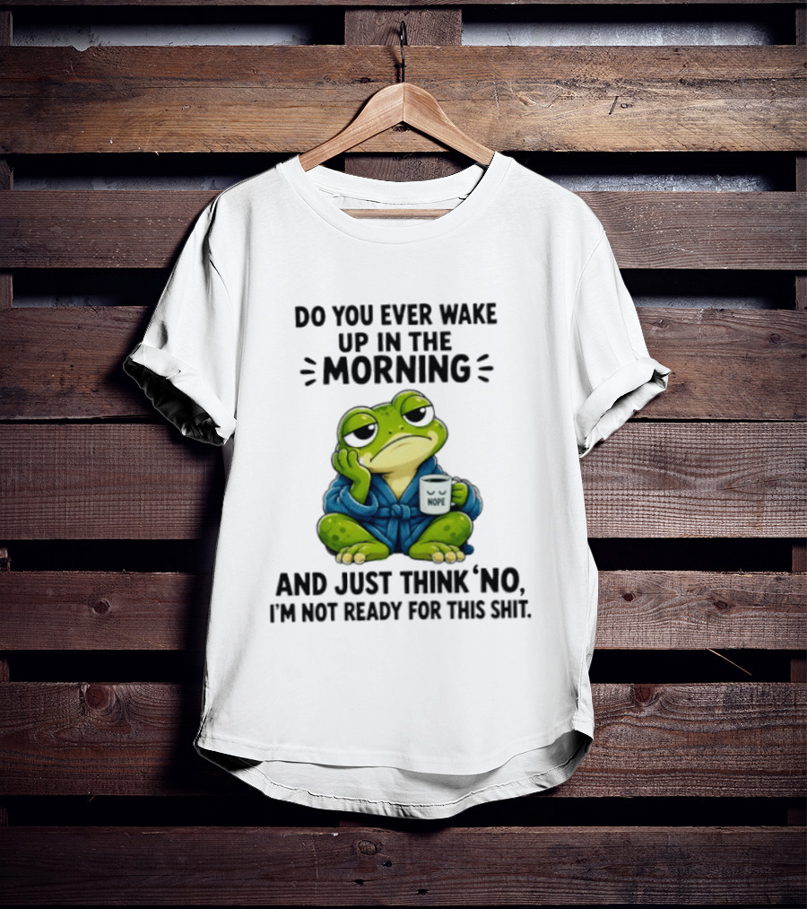 Frog Nope Do You Ever Wake Up In The Morning And Just Think No I Am Not Ready For This Shit T-Shirt