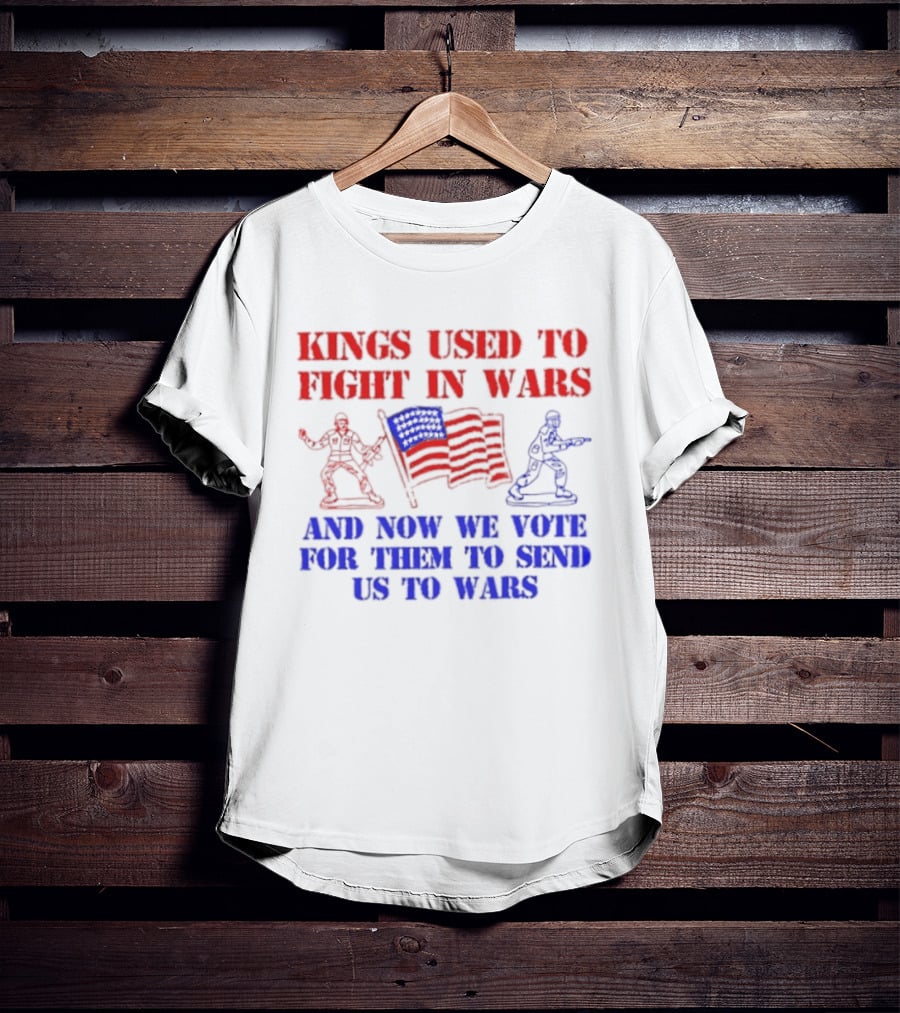 Kings Used To Fight In Wars And Now We Vote For Them To Send Us To Wars Soldiers And American Flag T-Shirt