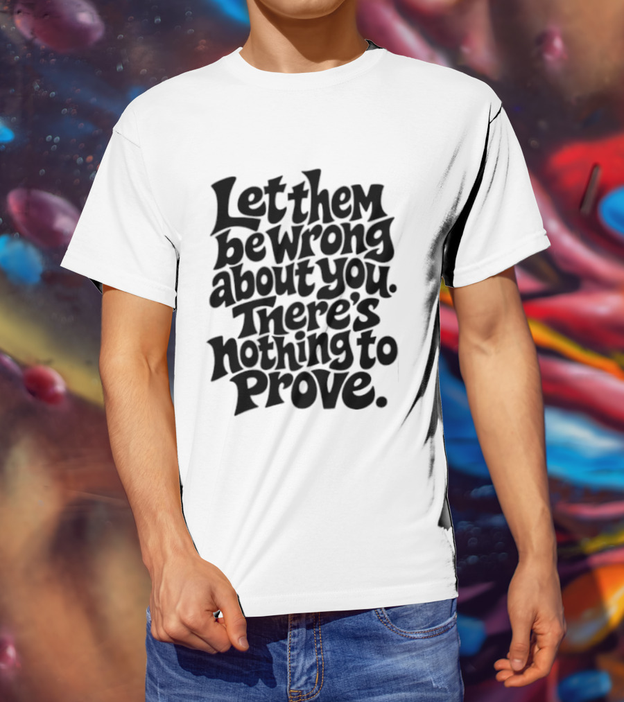 Let Them Be Wrong About You There's Nothing To Prove T-Shirt