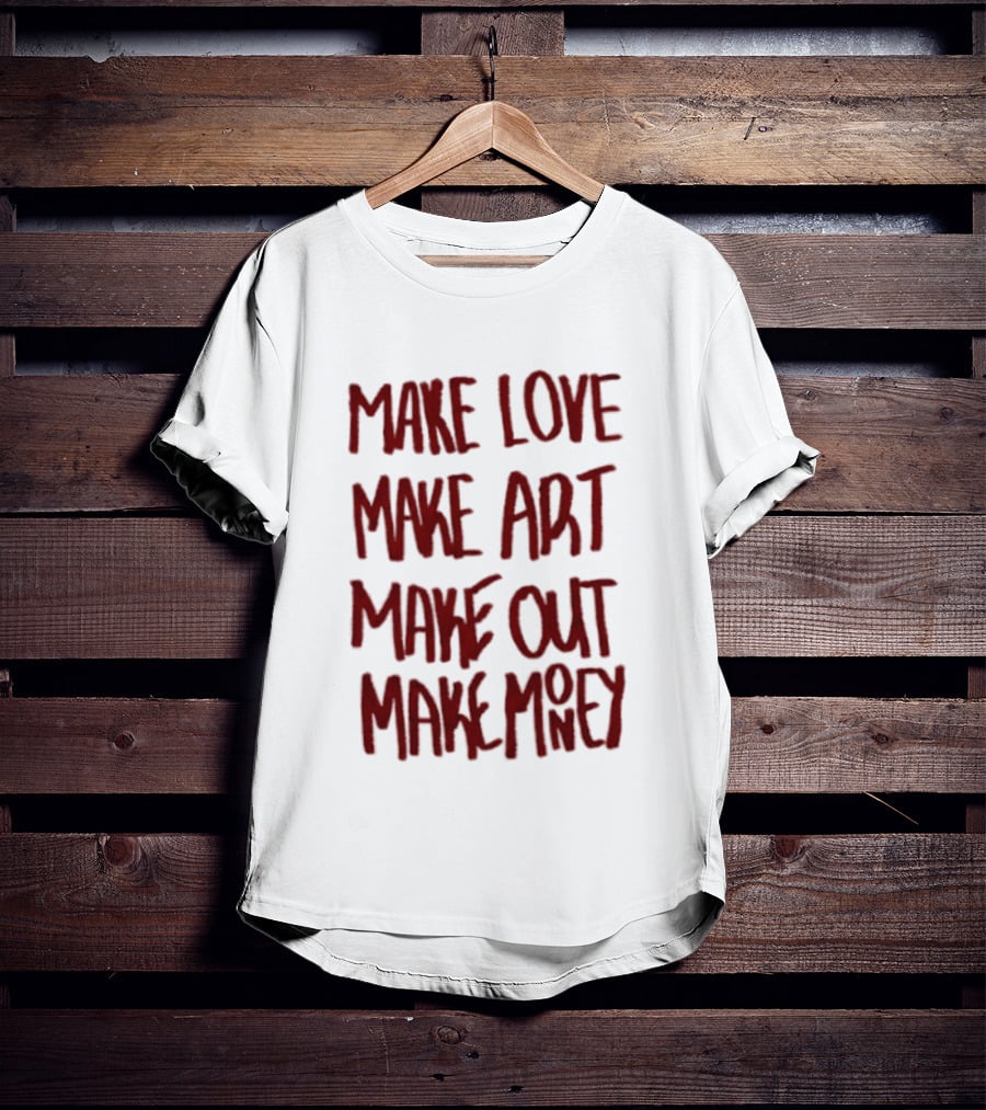 Make Love Make Art Make Out Make Money T-Shirt
