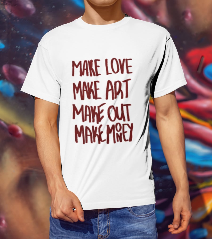 Make Love Make Art Make Out Make Money T-Shirt