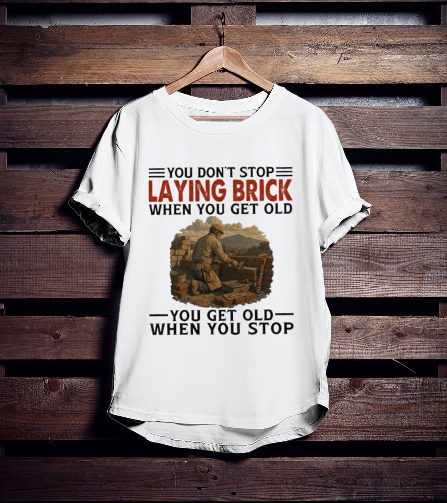 You Don't Stop Laying Brick When You Get Old You Get Old When You Stop Building Work Ethic Motivation T-Shirt