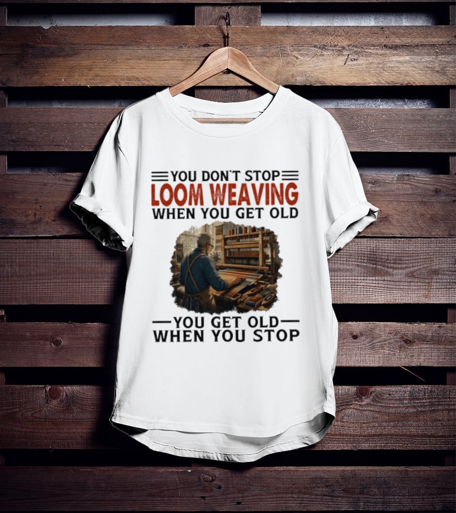 You Don't Stop Loom Weaving When You Get Old You Get Old When You Stop T-Shirt