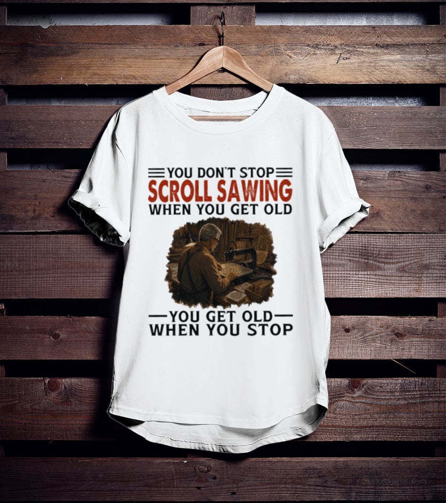 You Don't Stop Scroll Sawing When You Get Old You Get Old When You Stop Woodworker T-Shirt