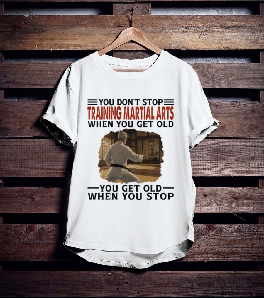 You Don't Stop Training Martial Arts When You Get Old Karate Wisdom You Get Old When You Stop T-Shirt