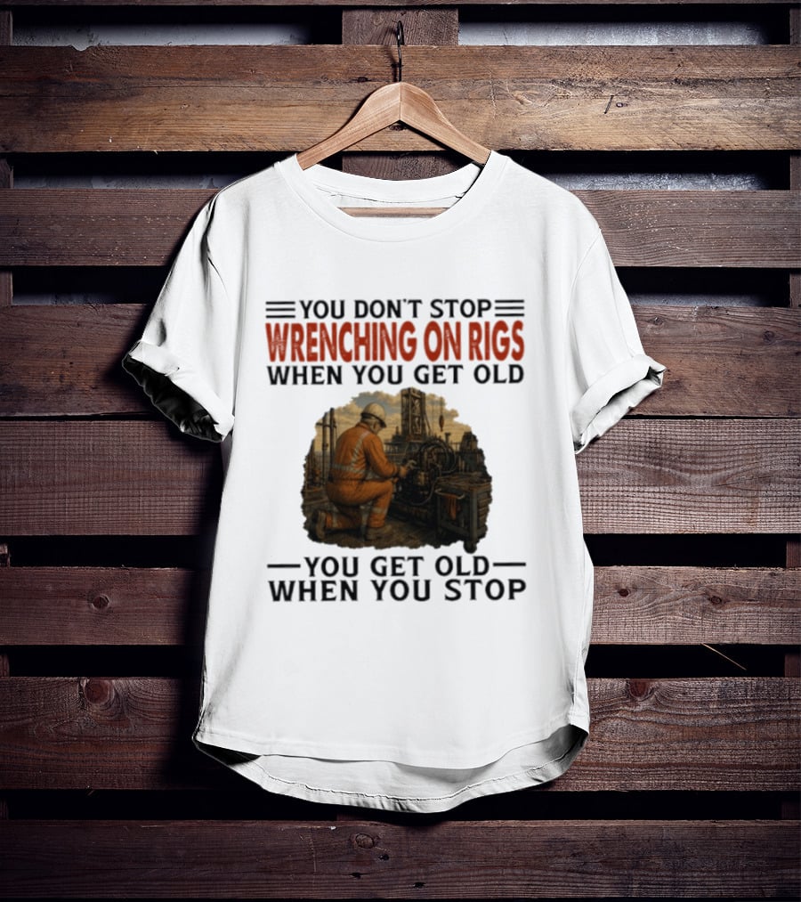 You Don't Stop Wrenching On Rigs When You Get Old You Get Old When You Stop Worker Oilfield T-Shirt