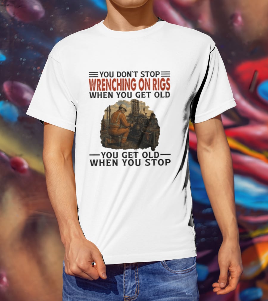 You Don't Stop Wrenching On Rigs When You Get Old You Get Old When You Stop Worker Oilfield T-Shirt
